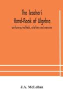 The Teacher's Hand-book Of Algebra ; Containing Methods, Solutions And Exercises di McLellan J.A. McLellan edito da Alpha Editions