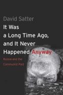 It was a Long Time Ago, and it Never Happened anyway - Russia and the Communist Past di David Satter edito da Yale University Press