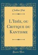 L'Idee, Ou Critique Du Kantisme (Classic Reprint) di Clodius Piat edito da Forgotten Books