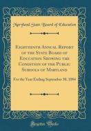 Eighteenth Annual Report of the State Board of Education Showing the Condition of the Public Schools of Maryland: For the Year Ending September 30, 18 di Maryland State Board of Education edito da Forgotten Books