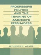 Progressive Politics and the Training of America's Persuaders di Katherine Adams edito da Routledge