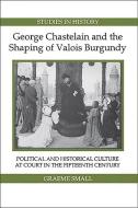 George Chastelain and the Shaping of Valois Burg - Political and Historical Culture at Court in the Fifteenth Century di Graeme Small edito da Royal Historical Society