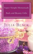 Super-Simple Homemade Bath and Beauty Gifts: Easy, High Quality, Long-Lasting Products Made with Natural Ingredients di Julia Black edito da LIGHTNING SOURCE INC