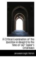 A Critical Examination Of The Question In Reagrd To The Time Of Our Savior's Cricifixion di Jeremiah Knight Aldrich edito da Bibliolife