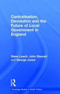 Centralisation, Devolution And The Future Of Local Government In England di Steve Leach, John Stewart, George Jones edito da Taylor & Francis Ltd