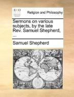 Sermons On Various Subjects, By The Late Rev. Samuel Shepherd, di Samuel Shepherd edito da Gale Ecco, Print Editions