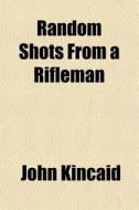 Random Shots From A Rifleman di John Kincaid edito da General Books Llc