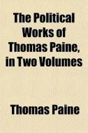 The Political Works Of Thomas Paine, In di Thomas Paine edito da General Books