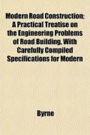 Modern Road Construction; A Practical Tr di Byrne edito da General Books