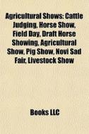 Agricultural Shows: Cattle Judging, Horse Show, Field Day, Draft Horse Showing, Agricultural Show, Pig Show, Novi Sad Fair, Livestock Show di Source Wikipedia edito da Books Llc