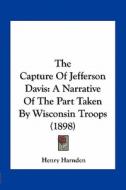 The Capture of Jefferson Davis: A Narrative of the Part Taken by Wisconsin Troops (1898) di Henry Harnden edito da Kessinger Publishing