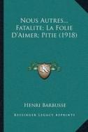 Nous Autres...Fatalite; La Folie Da Acentsacentsa A-Acentsa Acentsaimer; Pitie (1918) di Henri Barbusse edito da Kessinger Publishing