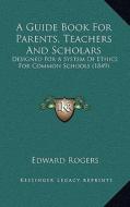 A Guide Book for Parents, Teachers and Scholars: Designed for a System of Ethics for Common Schools (1849) di Edward Rogers edito da Kessinger Publishing