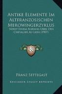 Antike Elemente Im Altfranzosischen Merowingerzyklus: Nebst Einem Anhang Uber Den Chevalier Au Lion (1907) di Franz Settegast edito da Kessinger Publishing