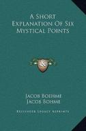 A Short Explanation of Six Mystical Points di Jacob Boehme, Jacob Bohme edito da Kessinger Publishing