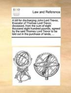 A Bill For Discharging John Lord Trevor, Executor Of Thomas Lord Trevor, Deceased, From The Sum Of Eight Thousand Eight Hundred Pounds, Agreed By The  di See Notes Multiple Contributors edito da Gale Ecco, Print Editions