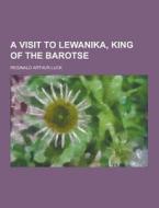 A Visit To Lewanika, King Of The Barotse di Reginald Arthur Luck edito da Theclassics.us