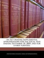 An Act Making Supplemental Appropriations For The Fiscal Year Ending September 30, 2009, And For Other Purposes. edito da Bibliogov