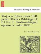 Wojna w Polsce roku 1831, przez Oficera Polskiego (J. P.) [i.e. J. Paszkowskiego.] opisana w roku 1832. di J P., Jo´zef Paszkowski edito da British Library, Historical Print Editions