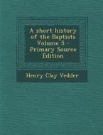 A Short History of the Baptists Volume 5 di Henry Clay Vedder edito da Nabu Press