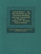 Annual Report ... on the Conditions of the Wisconsin Building and Loan Associations of Wisconsin ..., Volume 13 edito da Nabu Press