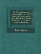 Le Christianisme Raisonnable: Tel Qu'il Nous Est Represente Dans L'Ecriture Sainte Volume 1 - Primary Source Edition di John Locke edito da Nabu Press