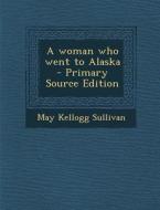 A Woman Who Went to Alaska - Primary Source Edition di May Kellogg Sullivan edito da Nabu Press