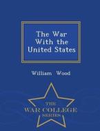 The War With The United States - War College Series di Fellow and Tutor in Theology William Wood edito da War College Series