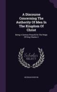 A Discourse Concerning The Authority Of Men In The Kingdom Of Christ di Hezekiah Burton edito da Palala Press