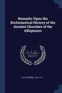 Remarks Upon the Ecclesiastical History of the Ancient Churches of the Albigenses di Pierre Allix edito da CHIZINE PUBN