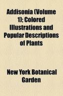 Addisonia (volume 1); Colored Illustrations And Popular Descriptions Of Plants di New York Botanical Garden edito da General Books Llc