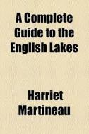 A Complete Guide To The English Lakes di Harriet Martineau edito da General Books Llc
