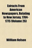Extracts From American Newspapers, Relating To New Jersey. 1704-1775 (volume 26) di William Nelson edito da General Books Llc