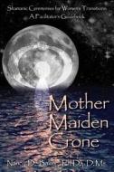 Mother Maiden Crone: Shamanic Ceremonies for Women's Transitions: A Facilitator's Guidebook di Ph. D. D. MS Baker, Nancy D. Baker Ph. D. edito da Createspace