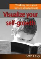 Visualize Your Self-Growth: Working Out a Plan for Self-Development di Seth Levy edito da Createspace