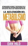 La Aceleracion del Metabolismo: Optimizacion Saludable y Sustentable de La Aceleracion del Metabolismo Durante Una Dieta Detox, Paleo, Hcg y Muchas Ma di Dan Hild edito da Createspace