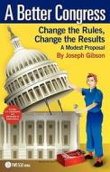A Better Congress: Change the Rules, Change the Results: A Modest Proposal - Citizen's Guide to Legislative Reform di Joseph Gibson edito da THECAPITOL.NET