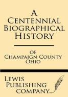 A Centennial Biographical History of Champaign County Ohio di Lewis Publishing Company edito da Windham Press
