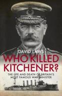 Who Killed Kitchener?: The Life and Death of Britain's Most Famous War Minister di David Laws edito da BITEBACK PUB