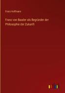 Franz von Baader als Begründer der Philosophie der Zukunft di Franz Hoffmann edito da Outlook Verlag