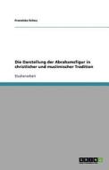 Die Darstellung der Abrahamsfigur in christlicher und muslimischer Tradition di Franziska Schau edito da GRIN Publishing