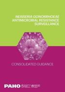 Neisseria Gonorrhoeae Antimicrobial Resistance Surveillance: Consolidated Guidance di Pan American Health Organization edito da PAN AMER HEALTH