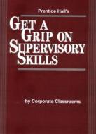 Prentice Hall\'s Get A Grip On Supervisory Skills di Corporate Classrooms edito da Pearson Education (us)