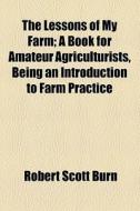The Lessons Of My Farm; A Book For Amateur Agriculturists, Being An Introduction To Farm Practice di Robert Scott Burn edito da General Books Llc