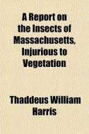 A Report On The Insects Of Massachusetts, Injurious To Vegetation di Thaddeus William Harris edito da General Books Llc