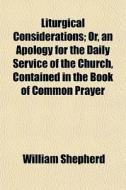 Liturgical Considerations; Or, An Apology For The Daily Service Of The Church, Contained In The Book Of Common Prayer di William Shepherd edito da General Books Llc