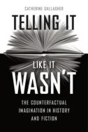 Telling It Like It Wasn′t - The Counterfactual Imagination in History and Fiction di Catherine Gallagher edito da University of Chicago Press