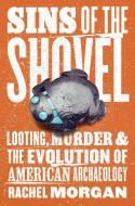 Sins of the Shovel: Looting, Murder, and the Evolution of American Archaeology di Rachel Morgan edito da UNIV OF CHICAGO PR