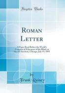 Roman Letter: A Paper Read Before the World's Congress of Educators of the Blind, at the Art Institute, Chicago, July 19, 1893 (Clas di Frank Rainey edito da Forgotten Books