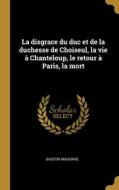 La disgrace du duc et de la duchesse de Choiseul, la vie à Chanteloup, le retour à Paris, la mort di Gaston Maugras edito da WENTWORTH PR